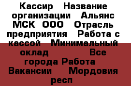 Кассир › Название организации ­ Альянс-МСК, ООО › Отрасль предприятия ­ Работа с кассой › Минимальный оклад ­ 35 000 - Все города Работа » Вакансии   . Мордовия респ.